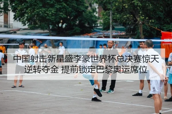 中国射击新星盛李豪世界杯总决赛惊天逆转夺金 提前锁定巴黎奥运席位